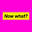 Now What?