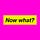 Now What?