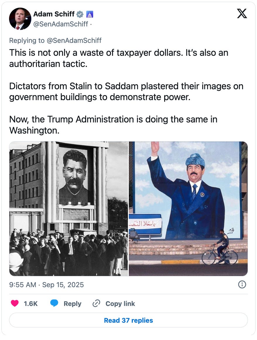 September 15, 2025 tweet by Adam Schiff reading, "This is not only a waste of taxpayer dollars. It’s also an authoritarian tactic. Dictators from Stalin to Saddam plastered their images on government buildings to demonstrate power. Now, the Trump Administration is doing the same in Washington." Attached are a black and white image of a huge banner of Stalin's face on it hanging from a building, and on the right is a color image of a huge banner of Saddam Hussein waving. September 15, 2025 tweet by Adam Schiff reading, "This is not only a waste of taxpayer dollars. It’s also an authoritarian tactic. Dictators from Stalin to Saddam plastered their images on government buildings to demonstrate power. Now, the Trump Administration is doing the same in Washington." Attached are a black and white image of a huge banner of Stalin's face on it hanging from a building, and on the right is a color image of a huge banner of Saddam Hussein waving.