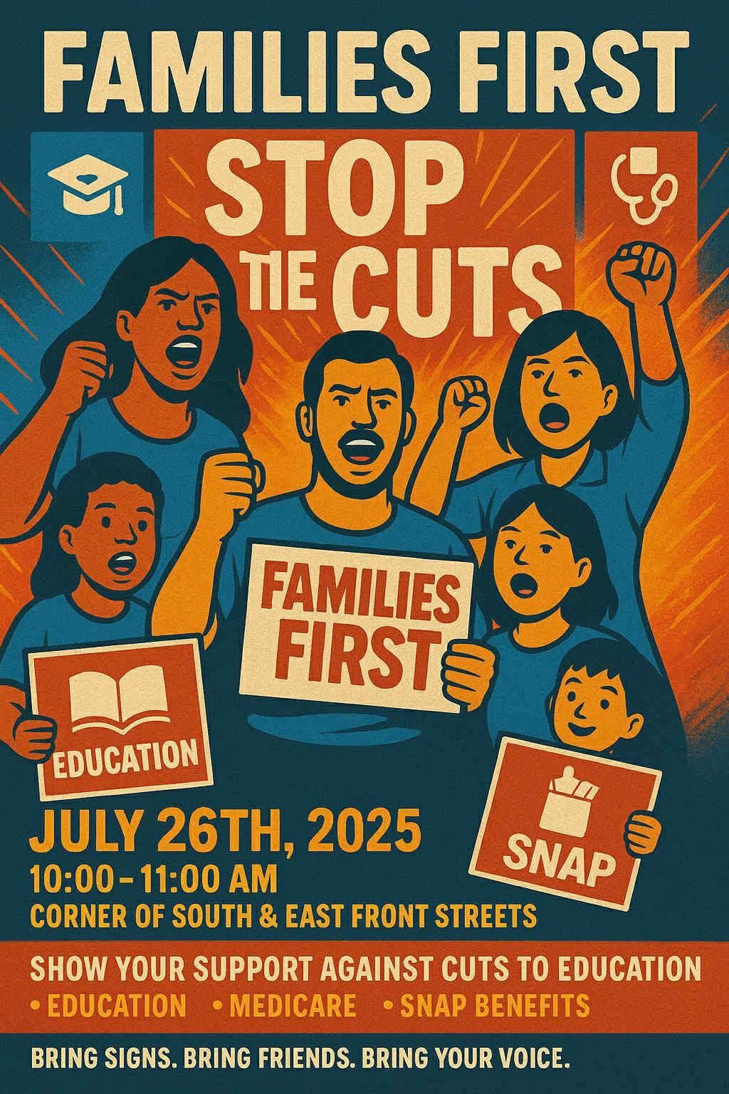 May be an image of text that says 'FAMILIES FIRST STOP TIE CUTS ఆ్ర FAMILIES FIRST 月 EDUCATION JULY 26TH, 2025 10:00- 10:00-11:00 11:00 SNAP CORNER OF SOUTH & EAST FRONT STREETS SHOW YOUR SUPPORT AGAINST CUTS TO EDUCATION EDUCATION MEDICARE SNAP BENEFITS BRING SIGNS. BRING FRIENDS. BRING YOUR VOICE.'