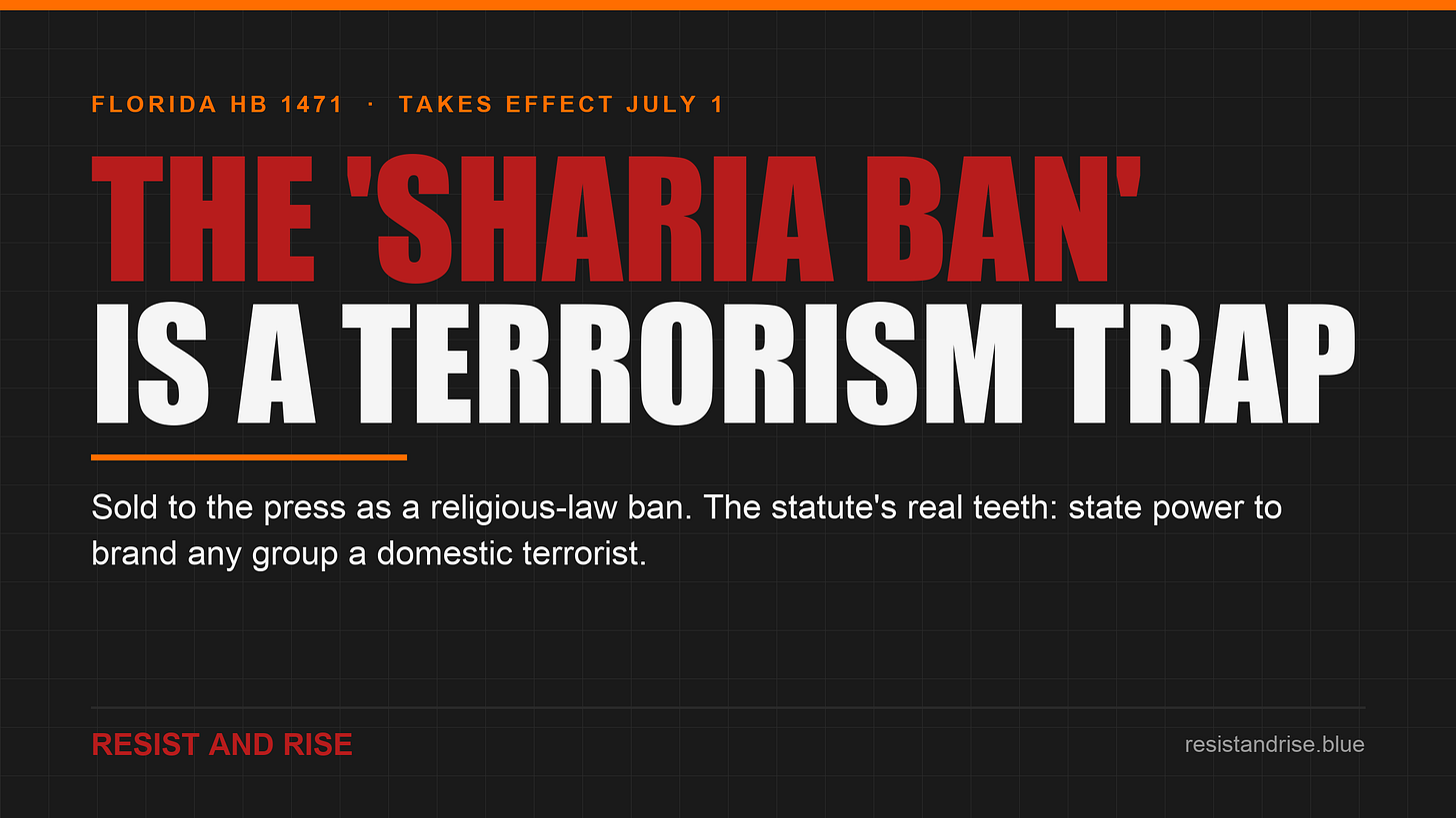 Resist and Rise accountability graphic on a dark charcoal background. Large red headline reads "THE 'SHARIA BAN'" with white text below it, "IS A TERRORISM TRAP." An orange divider sits above the caption: "Sold to the press as a religious-law ban. The statute's real teeth: state power to brand any group a domestic terrorist." Eyebrow text reads "Florida HB 1471 · Takes Effect July 1." Branded "Resist and Rise / resistandrise.blue." Resist and Rise accountability graphic on a dark charcoal background. Large red headline reads "THE 'SHARIA BAN'" with white text below it, "IS A TERRORISM TRAP." An orange divider sits above the caption: "Sold to the press as a religious-law ban. The statute's real teeth: state power to brand any group a domestic terrorist." Eyebrow text reads "Florida HB 1471 · Takes Effect July 1." Branded "Resist and Rise / resistandrise.blue."