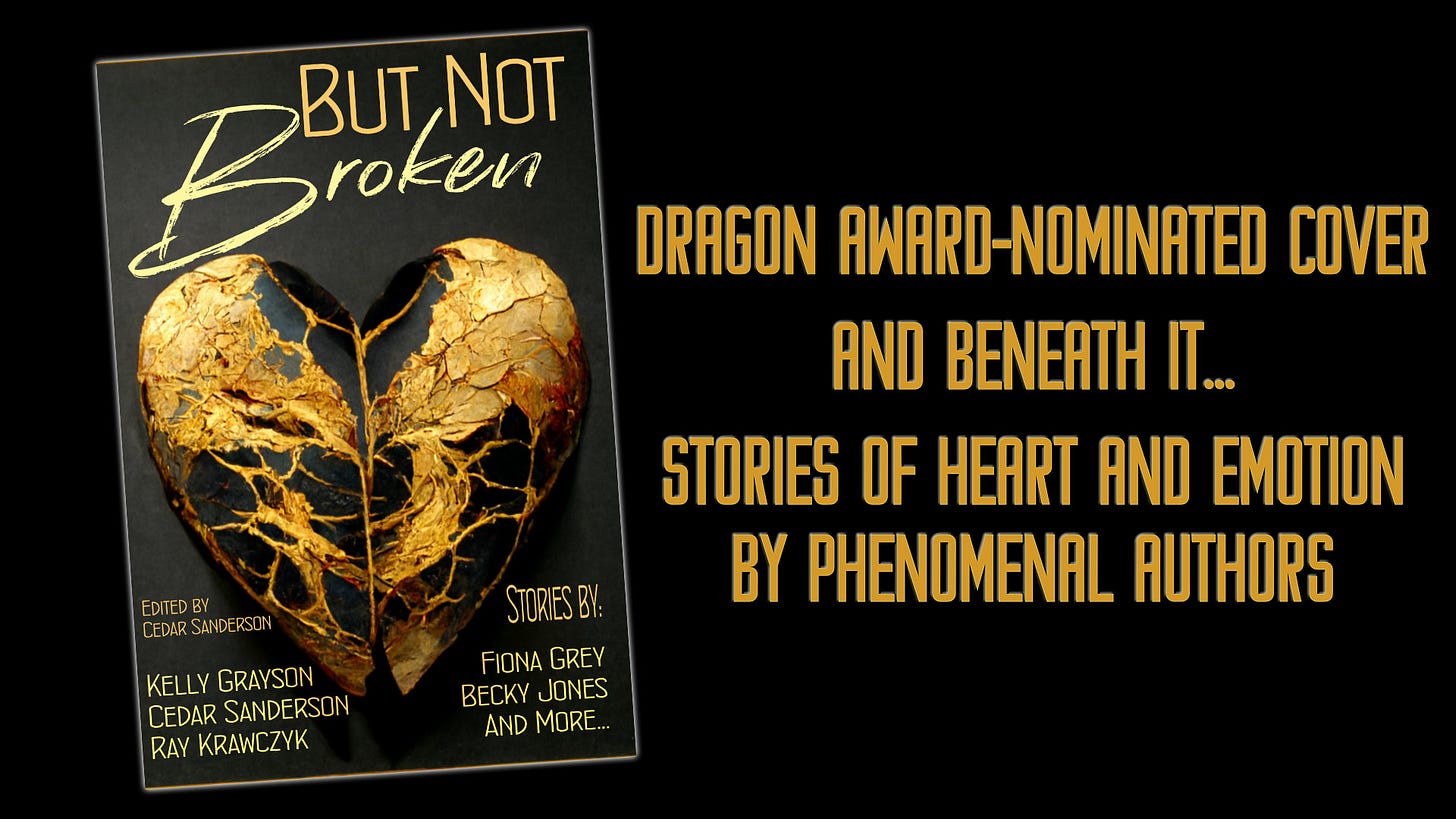 May be an image of heart and text that says 'Broken BUT,NOT NOT roken EDITED CEDARSARSIN CEDAR DRAGON AWARD-NOMINATED COVER AND BENEATH IT... STORIES OF HEART AND EMOTION BY PHENOMENAL AUTHORS Û KELLY GRAYSON CEDAR SANDERSON RAY KRAWCZYK STORIESBY: FIONA GREY BECKY JONES AND MORE..' May be an image of heart and text that says 'Broken BUT,NOT NOT roken EDITED CEDARSARSIN CEDAR DRAGON AWARD-NOMINATED COVER AND BENEATH IT... STORIES OF HEART AND EMOTION BY PHENOMENAL AUTHORS Û KELLY GRAYSON CEDAR SANDERSON RAY KRAWCZYK STORIESBY: FIONA GREY BECKY JONES AND MORE..'