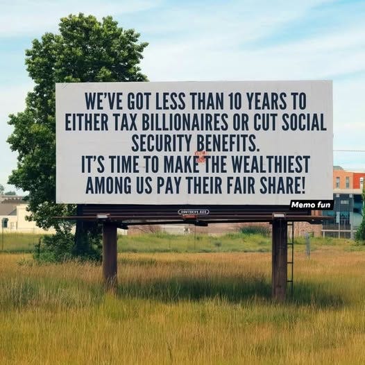 May be an image of text that says 'WE'VE GOT LESS THAN 10 YEARS TO EITHER TAX BILLIONAIRES OR CUT SOCIAL SECURITY BENEFITS. IT'S TIME TO MAKE THE WEALTHIEST AMONG US PAY THEIR FAIR SHARE! Memo fun ۱١ EAATRLYLATT 紅 TREYL'