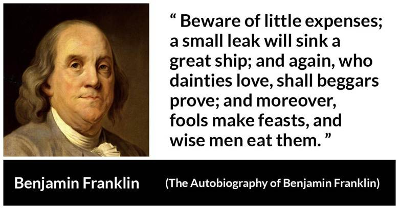 Benjamin Franklin: “Beware of little expenses; a small leak...”