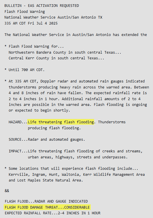 This Flash Flood Warning (abbreviated with a “considerable” tag) mentioned heavy rain and the possibility of life threatening flash flooding at 335 am CDT on July 4, 2025. Meanwhile, a wall of water along the Guadalupe River (not in the warning) had already swept through locations to the southwest of Hunt, TX. A river gauge near town detected the wave, and forecasters were in the process of addressing the issue.
