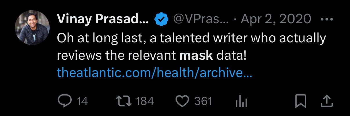 April 2 2020 Vinay Prasad tweet: “oh at long last a talented writer who actually reviews the relevant Mask data!” (Links to a terrible Atlantic article) April 2 2020 Vinay Prasad tweet: “oh at long last a talented writer who actually reviews the relevant Mask data!” (Links to a terrible Atlantic article)
