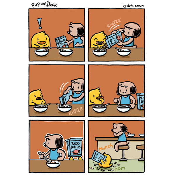 Duck (small, yellow, and round)  and Pup (a tan dog in a blue shirt) sit at a counter with two empty white bowls with spoons inside. Pup holds a cereal box (“Rice Bitties”) and pours some cereal into Duck’s bowl first. Duck smiles. Then Pup pours cereal into his own bowl. Pup picks up his spoon and Duck looks curious. Pup turns and Duck sneaks behind him, carrying the box of cereal. In the last panel, Duck has his head inside the cereal box: MUNCH! NOM! Pup looks annoyed.