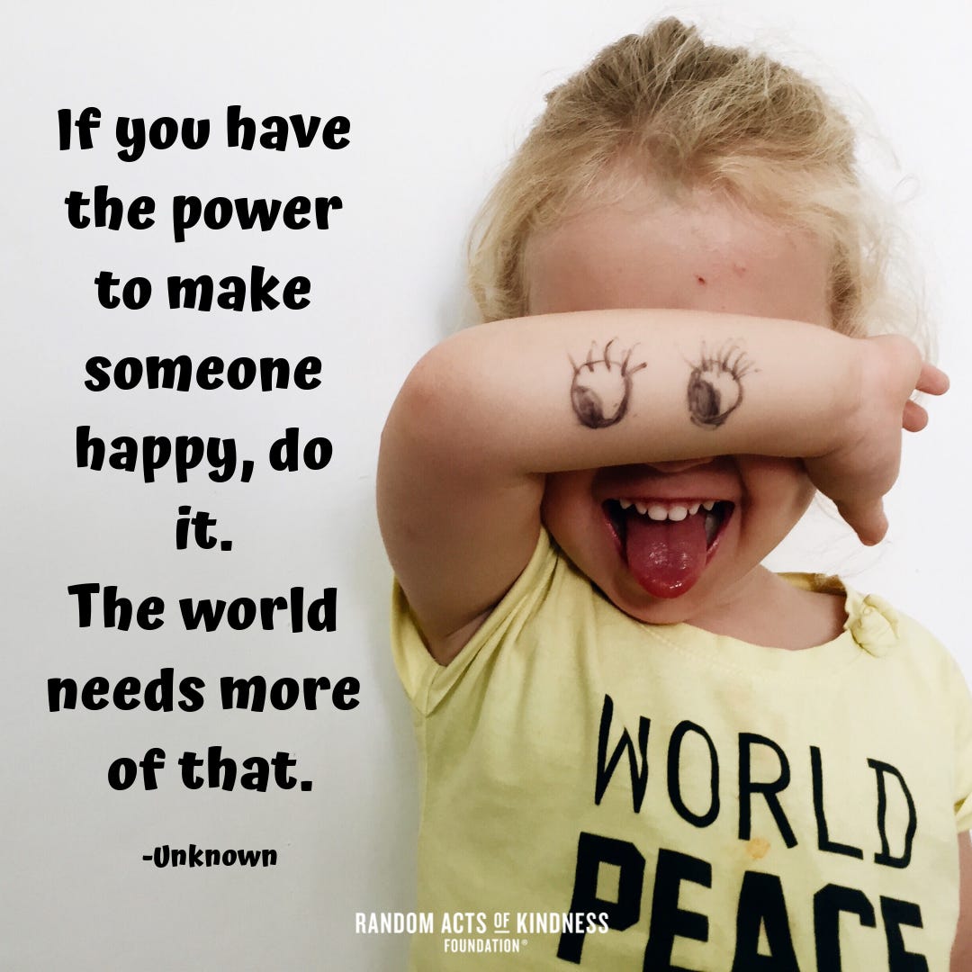 A photo of a child with her arm in front of her face the eys and eylashes drawn on her arm at the level of her eyes. The sign: If you have the power to make someone happy, do it. The world needs more of that. (author unknown)