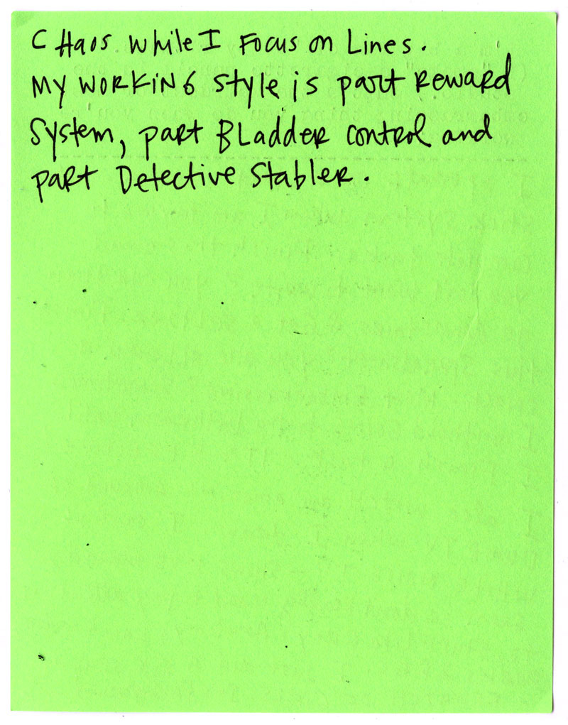 chaos while I focus on lines.   My working style is part reward system, part bladder control and part Detective Stabler. 