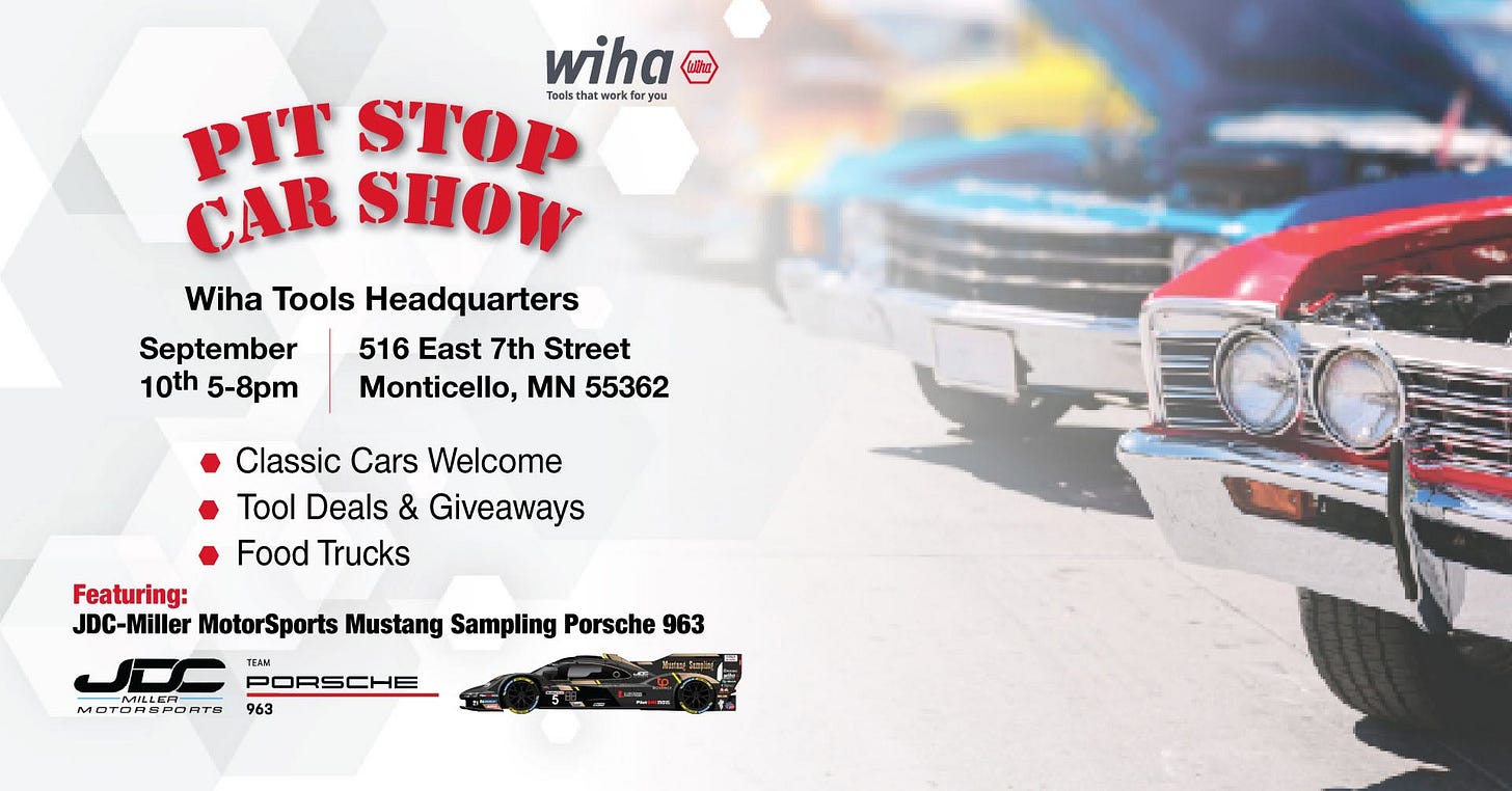 May be an image of car and text that says 'wiha PIT STOP Toelsthatwork.foryou hatwarl tWD .for foryou you CAR SHOW Wiha Tools Headquarters 516 East 7th Street Monticello, N 55362 September 10th 5-8pm Classic Cars Welcome Tool Deals & Giveaways Food Trucks Featuring: JDC-Miller JDC- Miller MotorSports Mustang Sampling Porsche 963 YEAU PORSCHE moTonaroлTR 963'