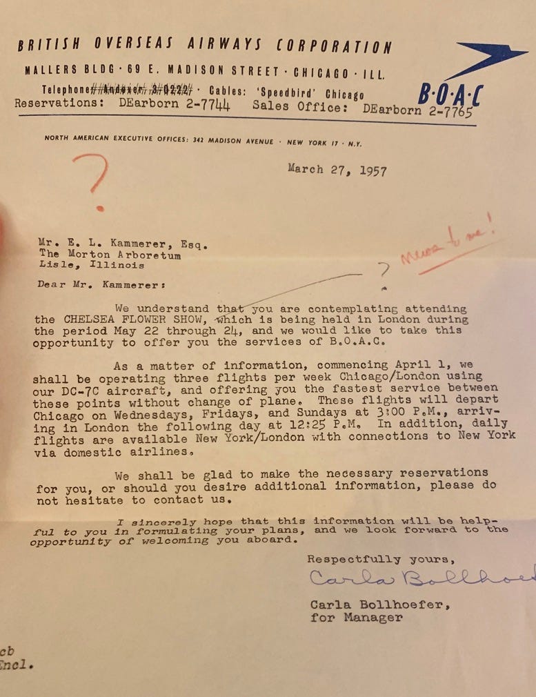 Letter on cream paper with black ink from the British Overseas Airways Corporation addressed to Mr. E. L. Kammerer Esq discussing him "contemplating attending the Chelsea Flower Show" and offering flights from Chicago to London on their DC-7C planes. My grandfather has written a question mark and "news to me!" in red penci.