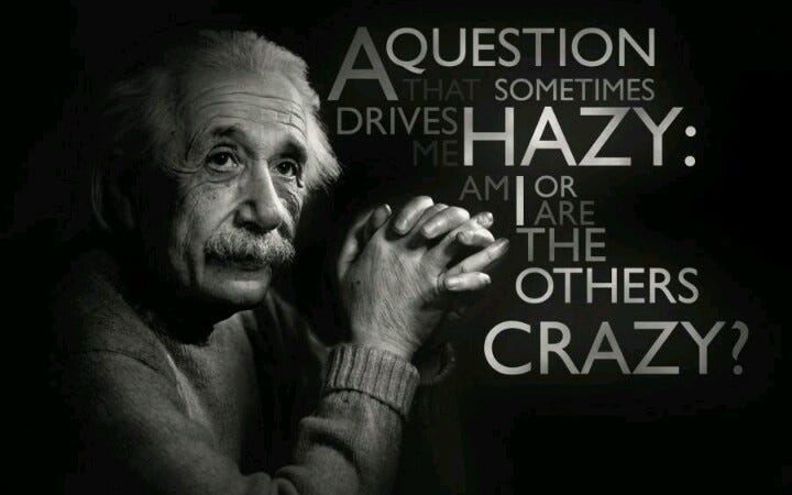 A question that sometimes drives me hazy: Am I or are the others crazy?"