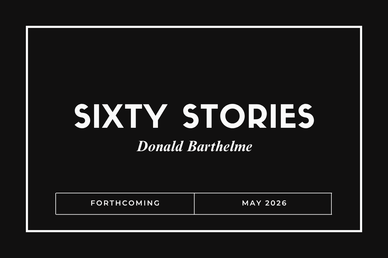 ## alt text (sub-image):  Title card for the book "Sixty Stories" in bold white lettering over a solid black background. The author "Donald Barthelme" is written in elegant italics below. The bottom of the image features a white box reading "FORTHCOMING" and "MAY 2026.”