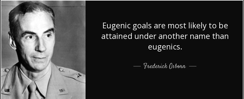 Eugenic goals are most likely to be attained under another name than eugenics. - Frederick Osborn