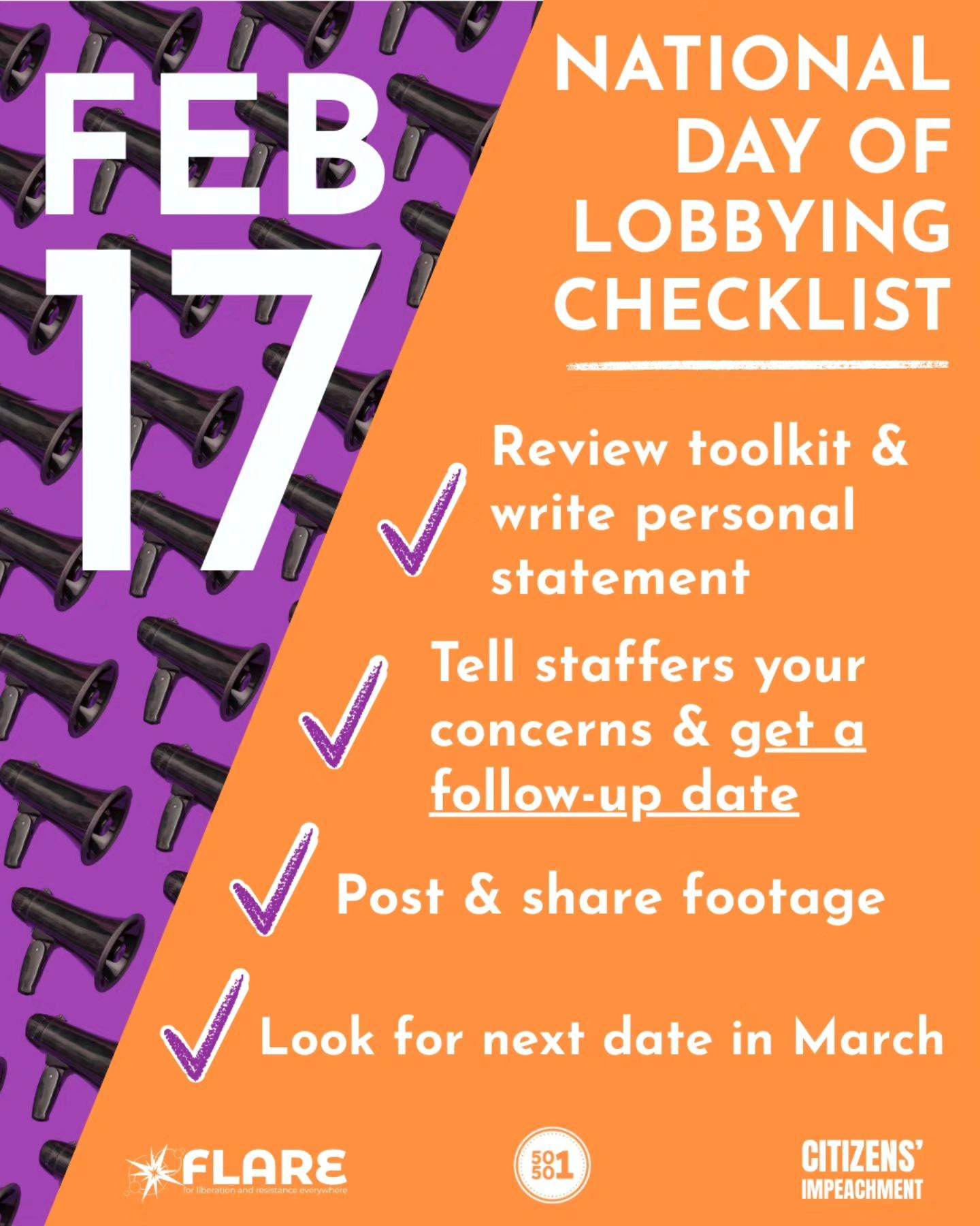 May be a graphic of text that says 'NATIONAL DAY OF LOBBYING CHECKLIST Review toolkit & write personal statement FEB 17 Tell staffers your concerns & geta follow-up date Post & share footage share Look for next date in March FLARE sibencnadidnsseyem berncnandestraem barmenare 81 CITIZENS' IMPEACHMENT'