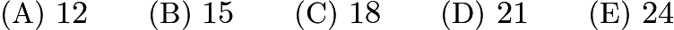 $\text{(A)}\ 12 \qquad \text{(B)}\ 15 \qquad \text{(C)}\ 18 \qquad \text{(D)}\ 21 \qquad \text{(E)}\ 24$ $\text{(A)}\ 12 \qquad \text{(B)}\ 15 \qquad \text{(C)}\ 18 \qquad \text{(D)}\ 21 \qquad \text{(E)}\ 24$
