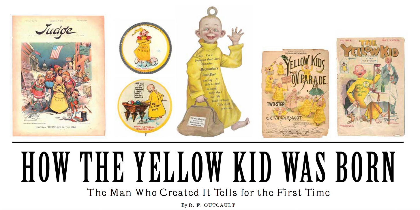 Society is Nix reprints an essay by the The Yellow Kid’s creator Richard F. Outcault about how he dreamed up the character. We see an array of lucrative Yellow Kid merchandise. Society is Nix reprints an essay by the The Yellow Kid’s creator Richard F. Outcault about how he dreamed up the character. We see an array of lucrative Yellow Kid merchandise.