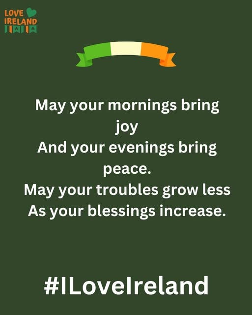 May be an image of text that says "LOVE IRELAND 1天0天 May your mornings bring joy And your evenings bring peace. May your troubles grow less As your blessings increase. #ILovelreland"