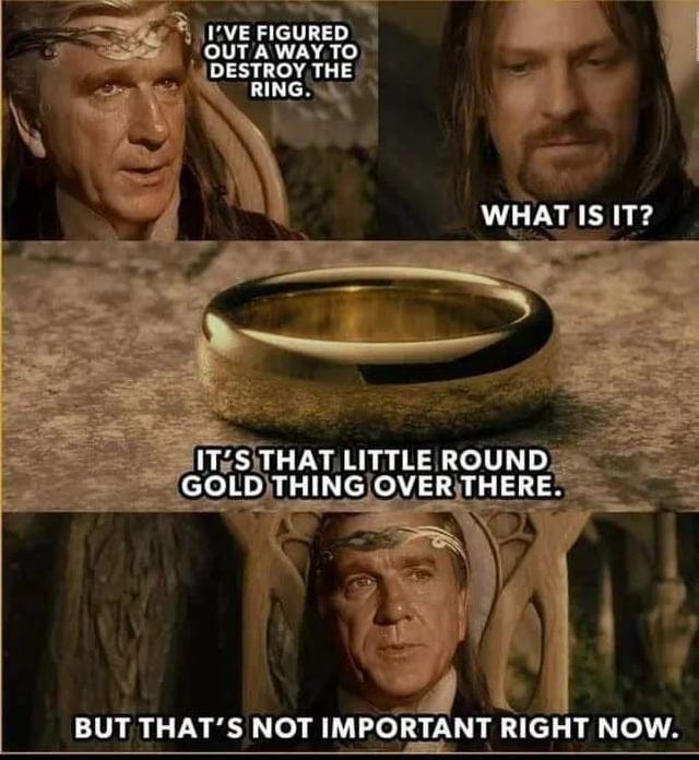 r/lordoftherings - I'VE FIGURED OUT A WAY TO DESTROY THE RING. WHAT IS IT? IT'S THAT LITTLE ROUND GOLD THING OVER THERE. BUT THAT'S NOT IMPORTANT RIGHT NOW.