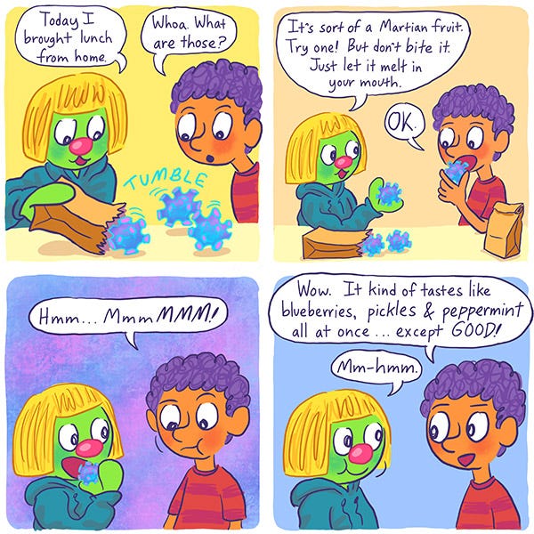 Zark the Martian in a blonde wig is showing Mark the purple haired kid a food he brought from home. Out of a lunch bag tumbles a nubby ball that is blue, purple and pink. Zark explains it is a Martian fruit and tells Mark to let it melt in his mouth and not to bite it. Mark does and the background colors turn purple, pink and blue. Mark says “Mmm…” Mark turns and tells Zark it tastes like blueberries, pickles and peppermint all at once but good.