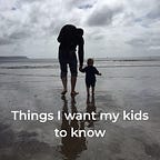 Things I want my kids to know
