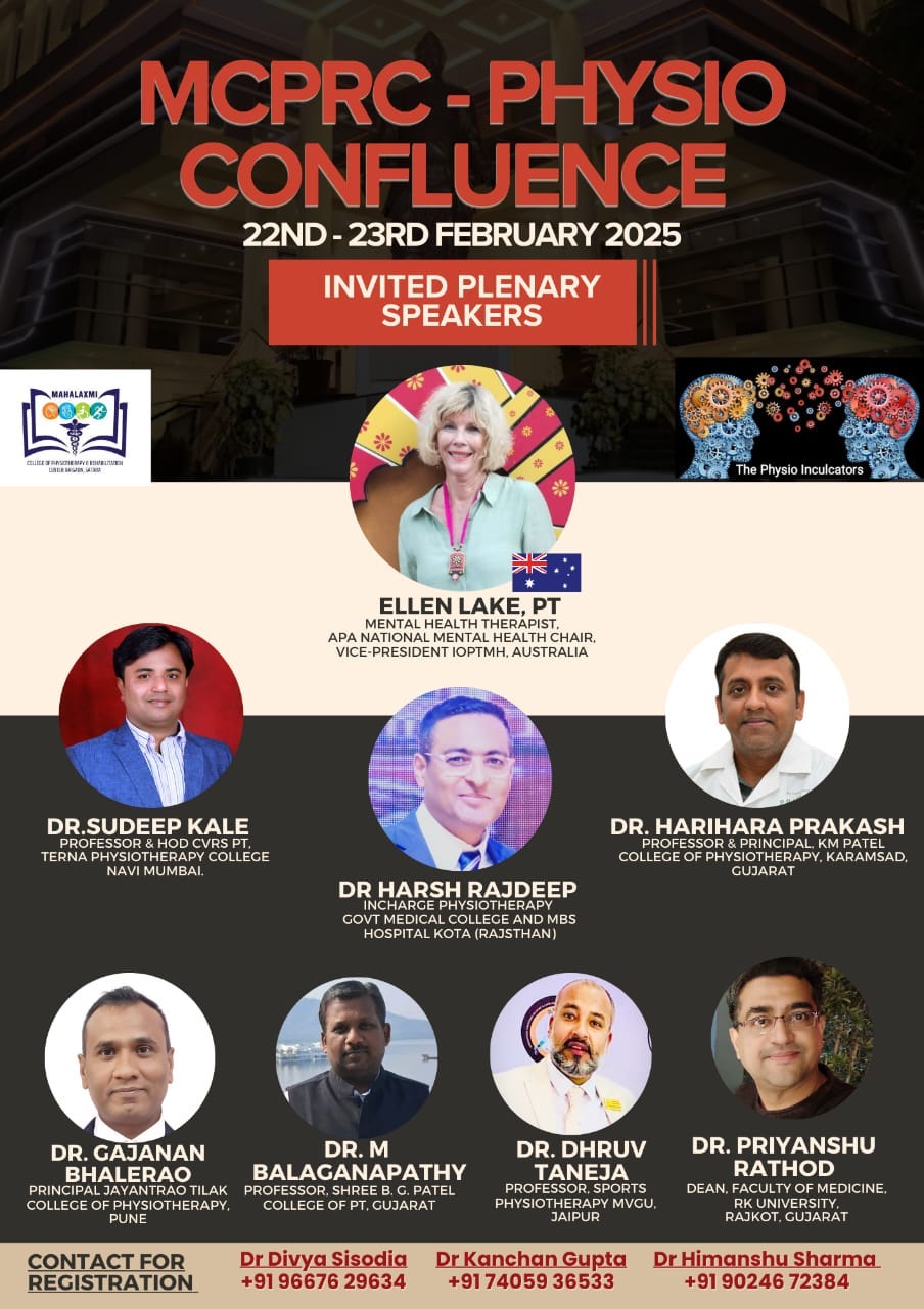 May be an image of 8 people and text that says 'MCPRC- PHYSIO CONFLUENCE 22ND-23RD 22ND- 23RD FEBRUARY 2025 MABALAKMI INVITED PLENARY SPEAKERS The PhysioInculcators Physio Inculcators ELLEN LAKE, PT MENTAL HEALTH THERAPIST APA NATIONAL MENTAL APANATIONALMENTALHEALTHCHAIR. HEALTH AUSTRALIA DR.SUDEEP KALE PROFESSOR& R&HOD TERNA LLECE MUMBAI DR. HARIHARA PRAKASH &PRINCI COLLECE DR HARSHI RAJDEEP GOVT E LCOLIEG SAIE F MBS HOSPITAL KOTA (RAJSTHAN) GUJARAT KARAMSAD, DR. GAJANAN BHALERAO PRINCIPA TILAK COLLECE एক OTHERAPY. PUNE DR. M BALAGANAPATHY PROFESSOR, SHREE COLLECEC GUJARAT DR. DHRUV TANEJA R.SPORTS PHYSIO MVGU, JAIPUR CONTACTFOI REGISTRATION DR. PRIYANSHU RATHOD DEAN, FACULTY MEDICINE. DrDivyaSisodia +91 96676 29634 RAJKOT GUJARAT DrKanchanGupta +91 4059 36533 DrHimanshuSharma +91 90246 72384'