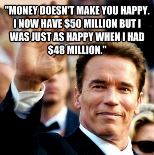 Arnold Schwarzenegger meme saying 'Money doesn't make you happy. I now have $50 million but I was just as happy when I have $48 million'