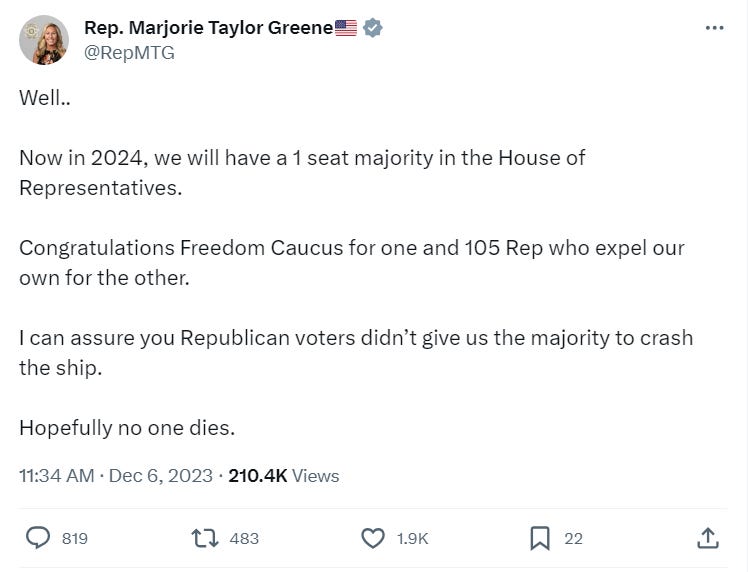 Well.. Now in 2024, we will have a 1 seat majority in the House of Representatives. Congratulations Freedom Caucus for one and 105 Rep who expel our own for the other. I can assure you Republican voters didn’t give us the majority to crash the ship. Hopefully no one dies. Well.. Now in 2024, we will have a 1 seat majority in the House of Representatives. Congratulations Freedom Caucus for one and 105 Rep who expel our own for the other. I can assure you Republican voters didn’t give us the majority to crash the ship. Hopefully no one dies.