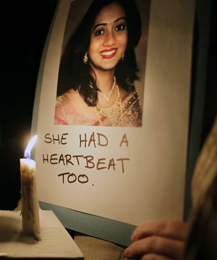 Picture of Savita Halappanavar in Ireland with the words: She had a heartbeat too.” Savita died of sepsis after being denied an abortion on the grounds that the fetus she was miscarrying still had a detectable heartbeat Picture of Savita Halappanavar in Ireland with the words: She had a heartbeat too.” Savita died of sepsis after being denied an abortion on the grounds that the fetus she was miscarrying still had a detectable heartbeat