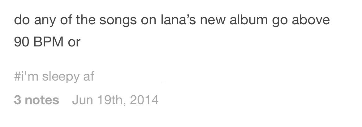 A post from my Tumblr on June 19th, 2014: "do any of the song's on Lana's new album go above 90 BPM or"