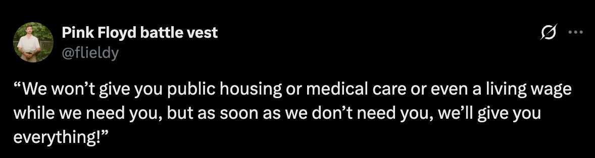 “We won’t give you public housing or medical care or even a living wage while we need you, but as soon as we don’t need you, we’ll give you everything!” “We won’t give you public housing or medical care or even a living wage while we need you, but as soon as we don’t need you, we’ll give you everything!”