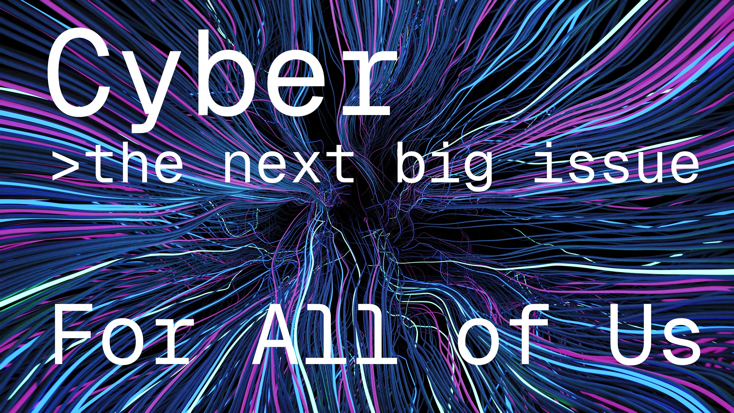 Image 1: "Cyber: the next big issue for all of us." in white, monospace font over a decorate background of a spaghetti of colorful cables.