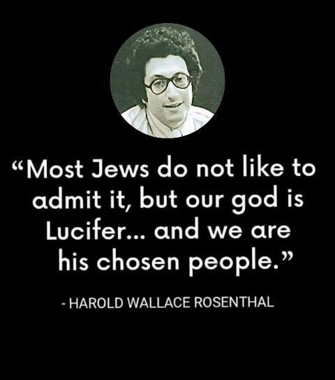 May be an image of text that says '"Most Jews do not like to admit it, but our god is Lucifer... and we are his chosen people." HAROLD WALLACE ROSENTHAL'