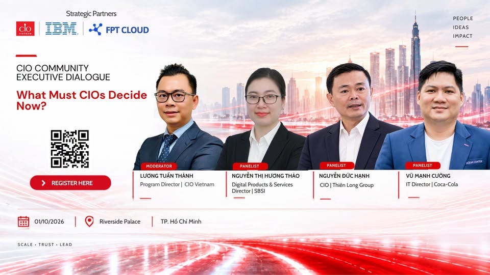 May be an image of one or more people, newsroom and text that says "clo 每１場Hルル StrategicPartners Strategic Partners 三報 FPT CLOUD CIO COMMUNITY EXECUTIVE DIALOGUE What Must CIOs Decide Now? PEOPLE IDEAS MPACT REGISTER HERE MODERATOR LƯƠNG TUẨN THÀNH Program Director O Vietnam PANELIST NGUYỄN HƯƠNG THẢO Digital Products & Services Director 58SI 01/10/2026 Riverside RiversidePalace Palace PANELIST NGUYỄN ĐỨC HẠNH CIO Thiên ong Group PANELIST SCALE TRUST SCALE.TRUST-LEAD TRUST-LEAD LEAD MEUACENTIE TP. Hồ Chí Minh VŨ MẠNH CƯỜNG IT Director| Director|Coca-Cola |Coca-Cola"