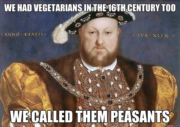 We had vegetarians in the 16th century too we called them peasants - Henrys Thoughts on ...