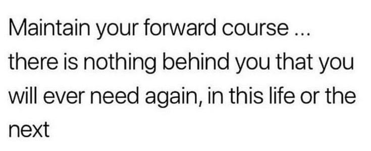 This may contain: the text reads maintain your forward course there is nothing behind you that you will ever need again, in this life or the next