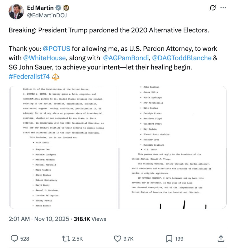 Ed Martin  @EdMartinDOJ Breaking: President Trump pardoned the 2020 Alternative Electors. Thank you: @POTUS for allowing me, as U.S. Pardon Attorney, to work with @WhiteHouse, along with @AGPamBondi, @DAGToddBlanche & SG John Sauer, to achieve your intent—let their healing begin. #Federalist74 