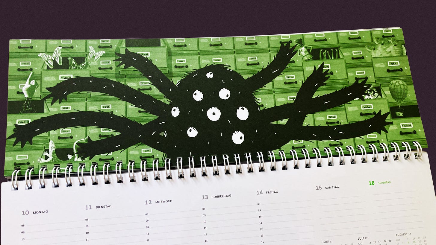 Illustrierter Kalender. Auf der Illustration sieht man einen riesengroßen Apothekerschrank, von dem einige Schubladen geöffnet sind. Aus denen gucken, fliegen und fallen unterschiedliche Sachen raus. Vor dem Schrank steht ein schwarzes Monster mit vielen Augen und noch mehr Armen, das panisch damit beschäftigt ist, die Sachen wieder richtig einzuordnen. (Den Kalender hat Miriam in ihrer alten Agentur-Tätigkeit gemacht.) Illustrierter Kalender. Auf der Illustration sieht man einen riesengroßen Apothekerschrank, von dem einige Schubladen geöffnet sind. Aus denen gucken, fliegen und fallen unterschiedliche Sachen raus. Vor dem Schrank steht ein schwarzes Monster mit vielen Augen und noch mehr Armen, das panisch damit beschäftigt ist, die Sachen wieder richtig einzuordnen. (Den Kalender hat Miriam in ihrer alten Agentur-Tätigkeit gemacht.)