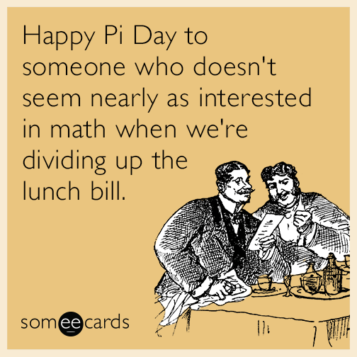 Happy Pi Day to someone who doesn't seem nearly as interested in math when we're dividing up the lunch bill. | Pi Day Ecard Happy Pi Day to someone who doesn't seem nearly as interested in math when we're dividing up the lunch bill. | Pi Day Ecard