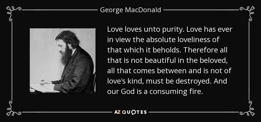 George MacDonald quote: Love loves unto purity. Love has ever in view the...