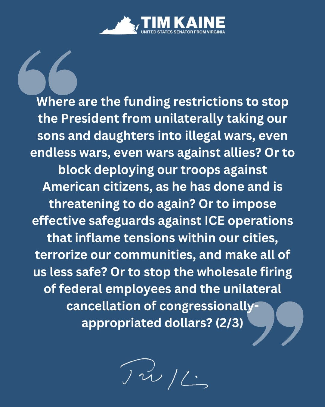 Where are the funding restrictions to stop the President from unilaterally taking our sons and daughters into illegal wars, even endless wars, even wars against allies? Or to block deploying our troops against American citizens, as he has done and is threatening to do again? Or to impose effective safeguards against ICE operations that inflame tensions within our cities, terrorize our communities, and make all of us less safe? Or to stop the wholesale firing of federal employees and the unilateral cancellation of congressionally-appropriated dollars? (2/3)
Where are the funding restrictions to stop the President from unilaterally taking our sons and daughters into illegal wars, even endless wars, even wars against allies? Or to block deploying our troops against American citizens, as he has done and is threatening to do again? Or to impose effective safeguards against ICE operations that inflame tensions within our cities, terrorize our communities, and make all of us less safe? Or to stop the wholesale firing of federal employees and the unilateral cancellation of congressionally-appropriated dollars? (2/3)