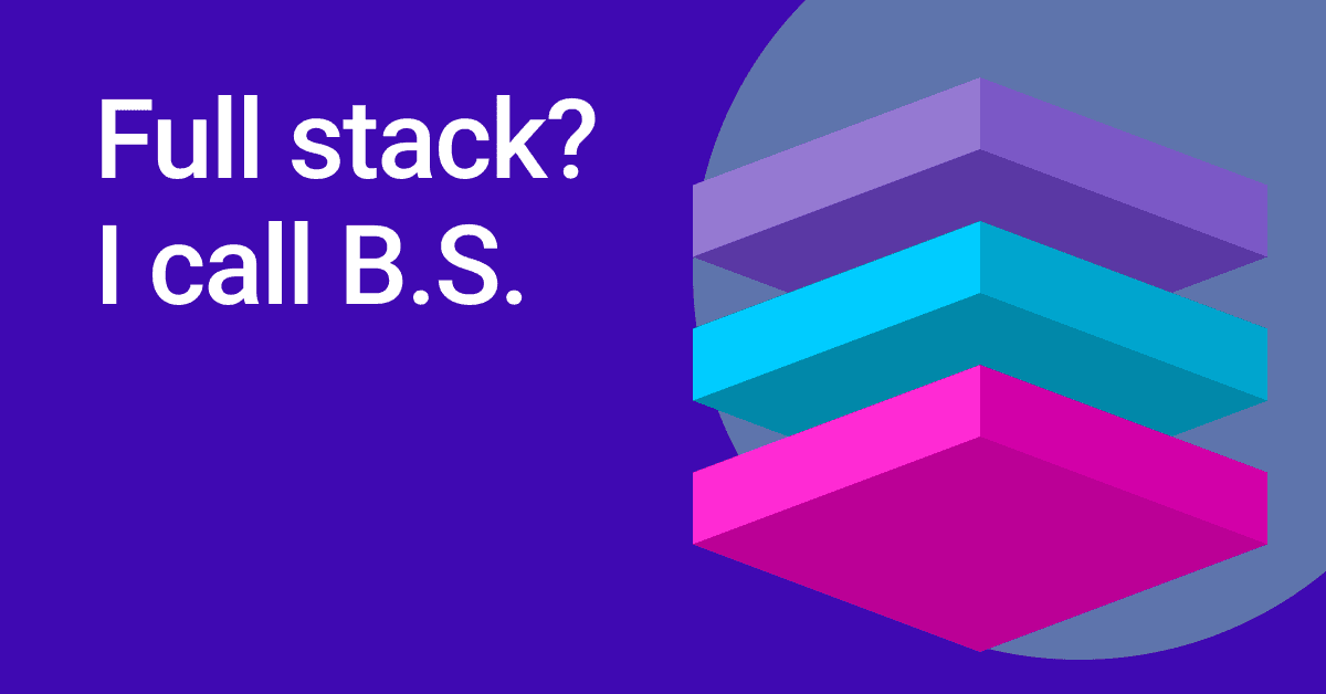 Full Stack? I’m Calling B.S. Full Stack? I’m Calling B.S.