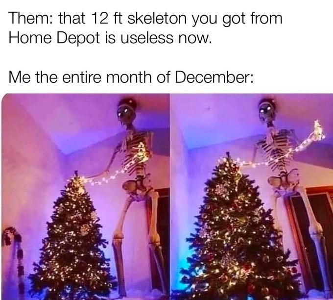 Caption:  Them: that 12ft skeleton you got from Home Depot is useless now.  Me the entire month of December:  Photos of 12ft skeleton inside a house, holding Christmas lights as if decorating the top of a lit Christmas tree.