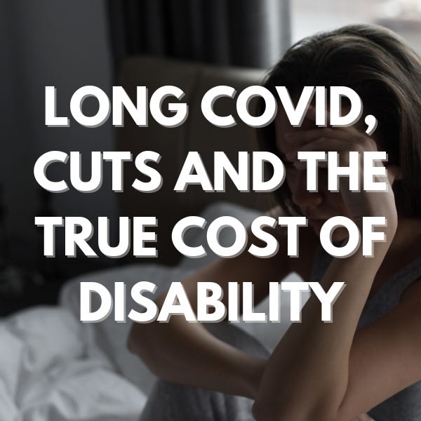 Text over an image reading: Long Covid, Cuts and the True cost of Disability over a woman holding her haid looking unwell