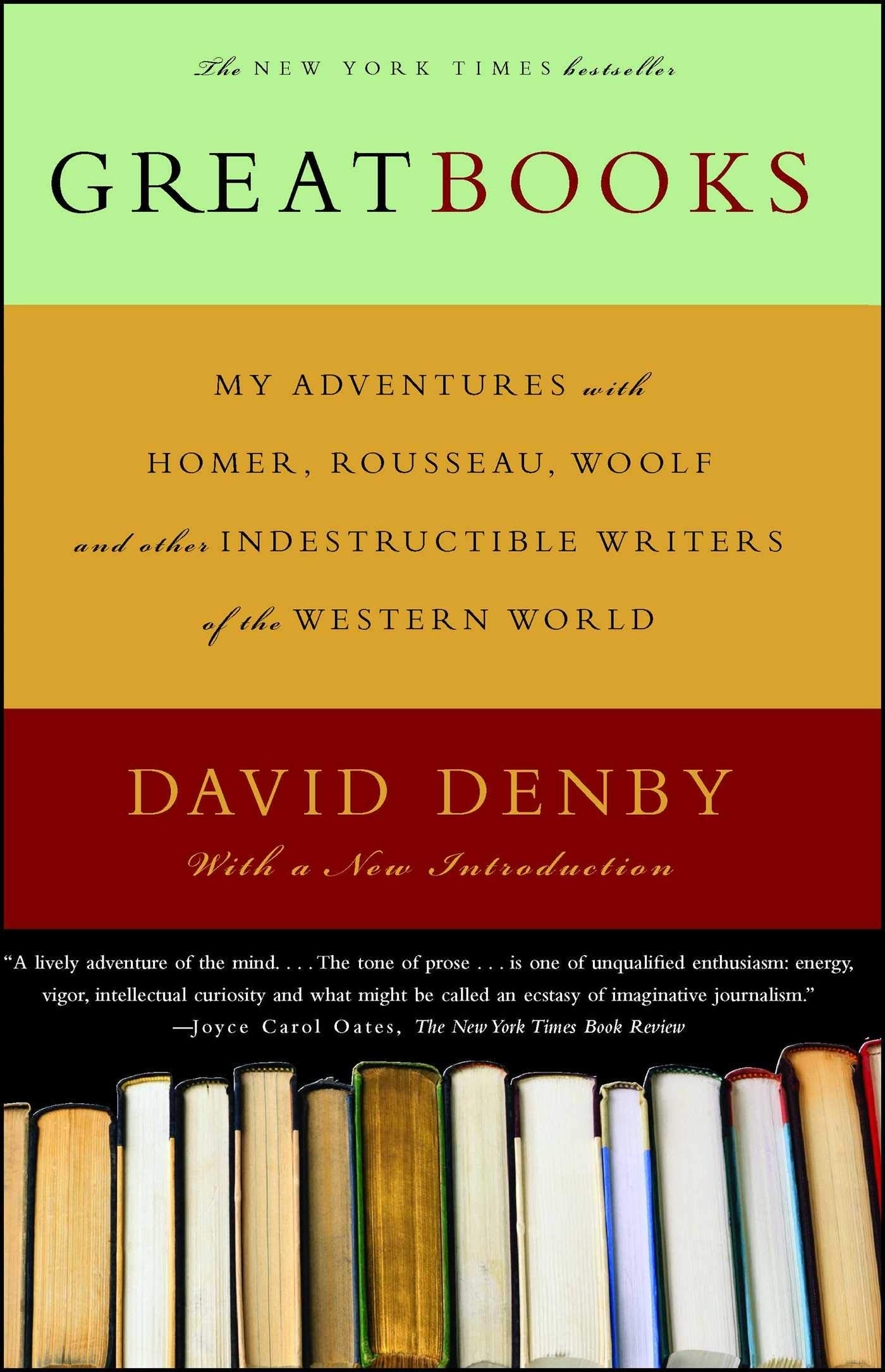 NEW YORK TIMES 
G RE AT BOOKS 
MY ADVENTURES 
HOMER, ROUSSEAU, WOOLF 
INDESTRUCTIBLE WRITERS 
0/0," WESTERN WORLD 
DAVID DEN BY 
"A lively adventure of the mind.... The tone of prose . 
is one of unqualified enthusiasm: energy, 
vigor, intellectual curiosity and what might be called an ecstasy of imaginative journalism." 
—Joyce Carol Oates, The New York Times Book Review 