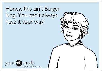 Honey, this ain't Burger King. You can't always have it your ...