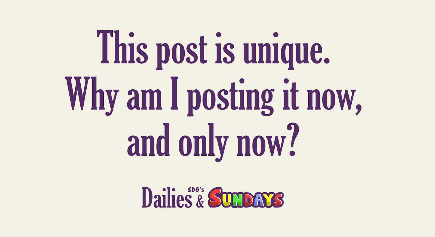 This post is unique. Why am I posting it now, and only now? [SDG’s Dailies & Sundays]