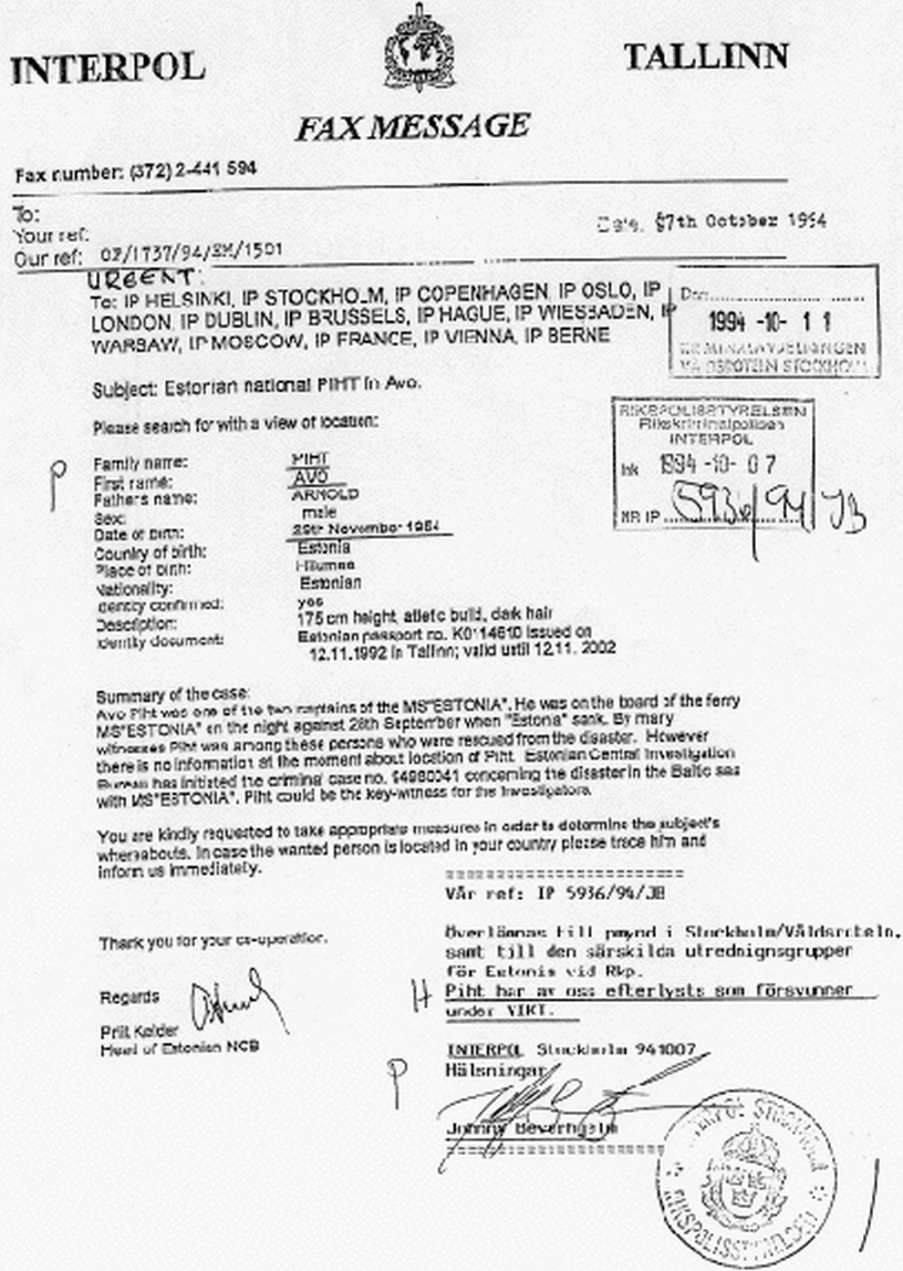 Summary of the case: Avo Piht was one of the two captains of the MS"ESTONIA". He was on the board of the ferry MS"ESTONIA" on the night against 28th September when "Estonia" sank. By many witnesses Piht was among these persons who were rescued from the disaster. However there is no information at the moment about location of Piht. Estonian Central Investigation Bureau has initiated the criminal case no. 94980041 concerning the disaster in the Baltic sea with MS"ESTONIA". Piht could be the key-witness for the investigators. You are kindly requested to take appropriate measures in order to determine the subject's whereabouts. In case the wanted person is located in your country please trace him and inform us immediately