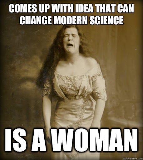 Comes up with idea that can change modern science Is a woman - 1890s  Problems - quickmeme
