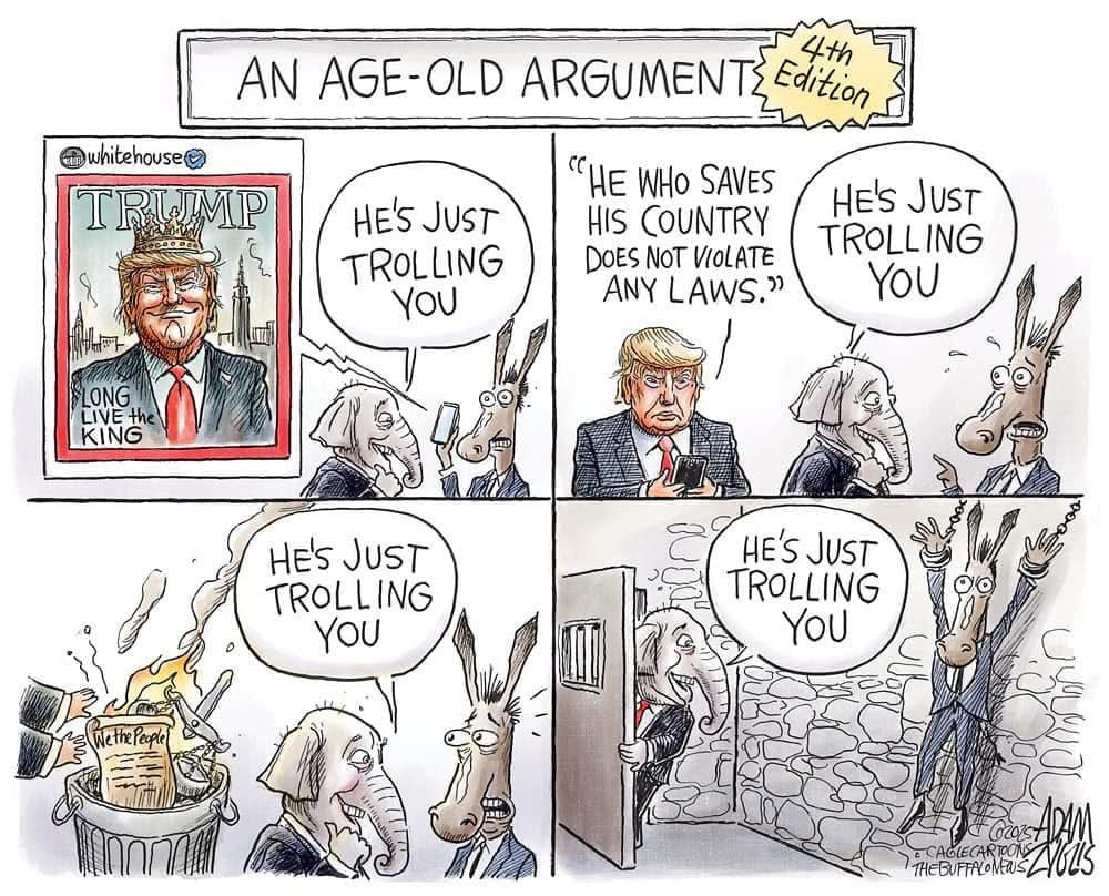 May be an image of text that says '4th AN AGE-OLD ARGUMENT Edition whitehouse TRUMP HE's JUST TROLLING YOU "HE HE WHo SAVES HIS COUNTRY DOES NOT VIOLATE ANY LAWS." LONG HE'S JUST TROLLING YOU KING HE'S JUST TROLLING YOU HE'S JUST TROLLING YOU โอกทศีาัก้ THEBUFTALONENS'